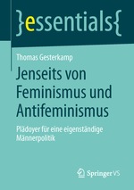 Buchcover ohne Bilder oder Grafiken. Abstrakter zweifarbiger Hintergrund.
Oben: Titel der Reihe: „}essentials{“ vom SpringerVS Verlag.
Danach: Autor: „Thomas Gesterkamp“
Titel: „Jenseits von Feminismus und Antifeminismus“
Untertitel: „Plädoyer für eine eigenständige Männerpolitik“.